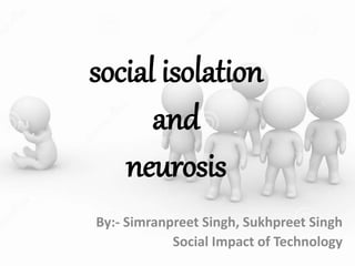 social isolation
and
neurosis
By:- Simranpreet Singh, Sukhpreet Singh
Social Impact of Technology
 