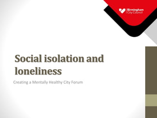 Social isolation and
loneliness
Creating a Mentally Healthy City Forum
 