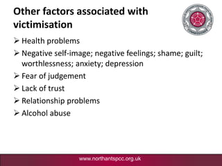 www.northantspcc.org.uk
Other factors associated with
victimisation
 Health problems
 Negative self-image; negative feel...