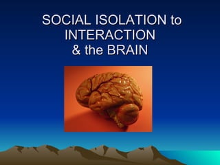 SOCIAL ISOLATION to INTERACTION & the BRAIN 