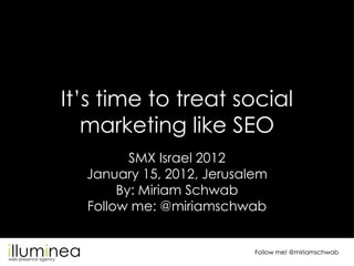 It’s time to treat social
   marketing like SEO
         SMX Israel 2012
  January 15, 2012, Jerusalem
       By: Miriam Schwab
  Follow me: @miriamschwab


                           Follow me! @miriamschwab
 