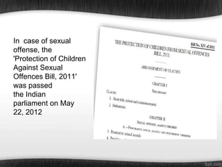 In case of sexual
offense, the
'Protection of Children
Against Sexual
Offences Bill, 2011'
was passed
the Indian
parliament on May
22, 2012

 