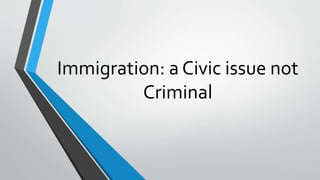 Immigration: a Civic issue not
Criminal
 