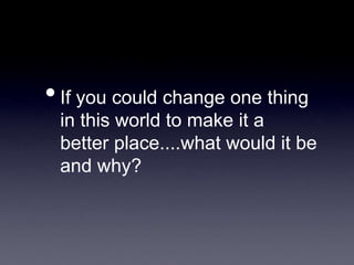 •If you could change one thing
in this world to make it a
better place....what would it be
and why?
 