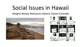Social Issues in Hawaii
Aleigha Noney, Marianne Llanera, Daniel Cancado
 