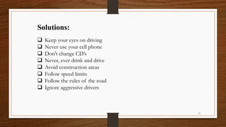 Solutions:
 Keep your eyes on driving
 Never use your cell phone
 Don't change CD’s
 Never, ever drink and drive
 Avoid construction areas
 Follow speed limits
 Follow the rules of the road
 Ignore aggressive drivers
14
 
