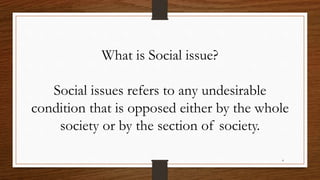 4
What is Social issue?
Social issues refers to any undesirable
condition that is opposed either by the whole
society or by the section of society.
 