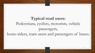 6
Typical road users:
Pedestrians, cyclists, motorists, vehicle
passengers,
horse-riders, tram users and passengers of buses.
 