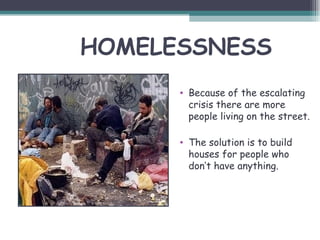 HOMELESSNESS
      • Because of the escalating
        crisis there are more
        people living on the street.

      • The solution is to build
        houses for people who
        don’t have anything.
 