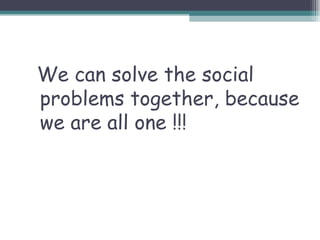 We can solve the social
problems together, because
we are all one !!!
 