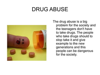 DRUG ABUSE

     The drug abuse is a big
       problem for the society and
       the teenagers don't have
       to take drugs. The people
       who take drugs should to
       stop take it and give
       example to the new
       generations and this
       people can be dangerous
       for the society.
 