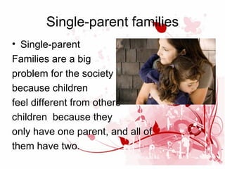 Single-parent families
• Single-parent
Families are a big
problem for the society
because children
feel different from others
children because they
only have one parent, and all of
them have two.