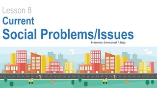 Lesson 8
Current
Social Problems/IssuesPresentor: Emmanuel P. Boja
 