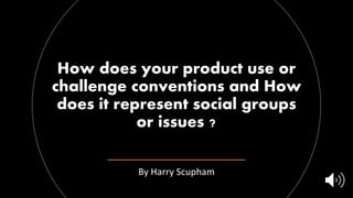 How does your product use or
challenge conventions and How
does it represent social groups
or issues ?
By Harry Scupham
 