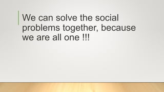 We can solve the social
problems together, because
we are all one !!!
 