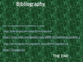 Bibliography THE END http://en.wikipedia.org/wiki/Homelessness_in_Canada     http://blog.lib.umn.edu/watso425/architecture/   http://ulsu.files.wordpress.com/2009/03/homeless-streets.jpg     http://davidcoethica.files.wordpress.com/2009/05/homeless.jpg   http://Google.ca 