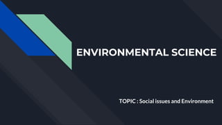 ENVIRONMENTAL SCIENCE
TOPIC : Social issues and Environment
 