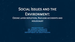 Social Issues and the
Environment:
Ozone layer depletion, Nuclear accidents and
holocaust
PRESENTED BY
DR. SHWETA YARAGATTI
ASSISSTANT PROFESSOR
DEPARTMENT OF DRAVYAGUNA
 