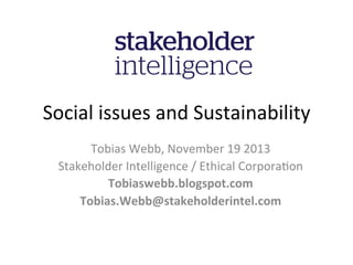 Social	
  issues	
  and	
  Sustainability	
  
Tobias	
  Webb,	
  November	
  19	
  2013	
  
Stakeholder	
  Intelligence	
  /	
  Ethical	
  CorporaDon	
  	
  
Tobiaswebb.blogspot.com	
  	
  
Tobias.Webb@stakeholderintel.com	
  

 