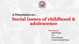 A Presentation on…
Social issues of childhood &
adolescence
Presented by-
AbhishekNayan
B. Ed.
School of Education
CentralUniversityof Haryana
 