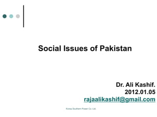 Social Issues of Pakistan
Dr. Ali Kashif.
2012.01.05
rajaalikashif@gmail.com
Korea Southern Power Co. Ltd.
 
