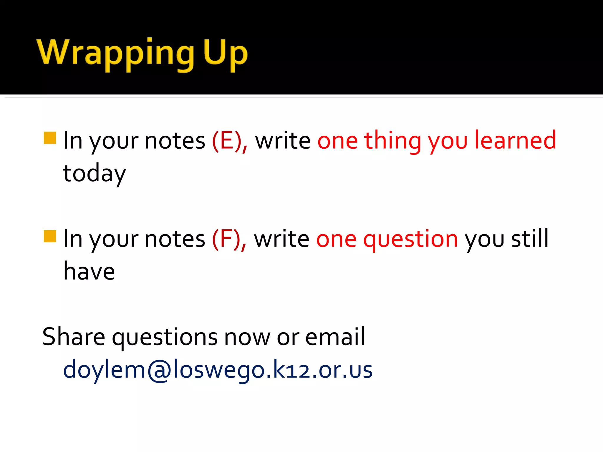  In your notes (E), write one thing you learned
  today

 In your notes (F), write one question you still
  have

Share questions now or email
 doylem@loswego.k12.or.us
 