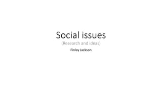 Social issues
(Research and ideas)
Finlay Jackson
 