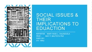 SOCIAL ISSUES &
THEIR
IMPLICATIONS TO
EDUACTION
REPORTER: MARY ROSE L. VALENZUELA
PROF.: MAY P. BAUTISTA PhD
PHED 001
STI- WNU
 