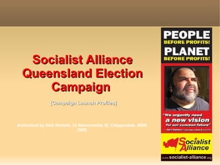 Socialist Alliance Queensland Election Campaign    [Campaign Launch Profiles]  Authorised by Dick Nichols, 23 Abercrombie St, Chippendale, NSW, 2008. 