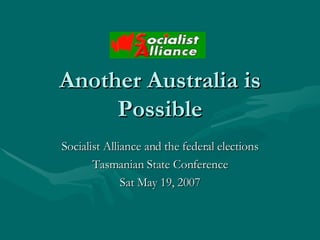 Another Australia is Possible Socialist Alliance and the federal elections Tasmanian State Conference Sat May 19, 2007 