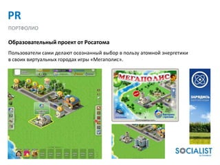 PR
ПОРТФОЛИО

Образовательный проект от Росатома
Пользователи сами делают осознанный выбор в пользу атомной энергетики
в своих виртуальных городах игры «Мегаполис».
 