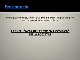 Benvolguts companys, som el grup Socialis Tech i en plau compartir
              amb tots vosaltres el nostre projecte:



    LA INFLUÈNCIA DE LES TIC EN L’EVOLUCIÓ
               DE LA SOCIETAT
 