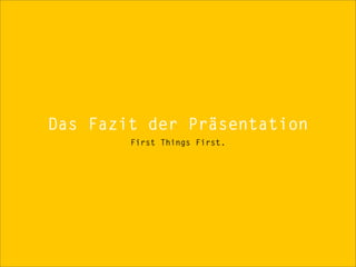 Das Fazit der Präsentation
        First Things First.
 