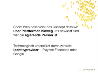 Social Web beschreibt das Konzept dass wir
über Plattformen hinweg uns bewusst sind
wer die agierende Person ist.


Technologisch unterstützt durch zentrale
Identityprovider - Players: Facebook oder
Google



                                                    die.socialisten.at
                                            social network development
 
