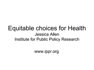 Equitable choices for Health
               Jessica Allen
  Institute for Public Policy Research

            www.ippr.org
 