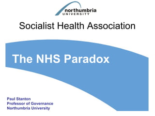 Socialist Health Association


  The NHS Paradox


Paul Stanton
Professor of Governance
Northumbria University
 