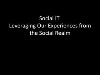 Social IT:
Leveraging Our Experiences from
the Social Realm
 