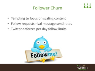Follower Churn
• Tempting to focus on scaling content
• Follow requests rival message send rates
• Twitter enforces per da...