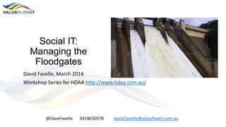Social IT:
Managing the
Floodgates
David Favelle, March 2014
Workshop Series for HDAA http://www.hdaa.com.au/
@DaveFavelle 0418630578 david.favelle@valueflowit.com.au
 