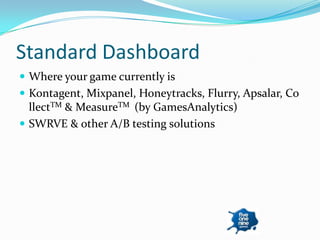 Standard Dashboard
 Where your game currently is
 Kontagent, Mixpanel, Honeytracks, Flurry, Apsalar, Co
  llectTM & MeasureTM (by GamesAnalytics)
 SWRVE & other A/B testing solutions
 