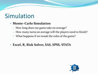 Simulation
 • Monte–Carlo Simulation
  •   How long does our game take on average?
  •   How many turns on average will the players need to finish?
  •   What happens if we tweak the rules of the game?


 • Excel, R, Risk Solver, SAS, SPSS, STATA
 