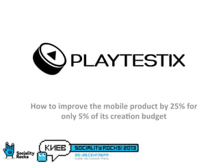 www.playtestix.com
APPS AND GAMES IMPROVEMENT
How	
  to	
  improve	
  the	
  mobile	
  product	
  by	
  25%	
  for	
  
only	
  5%	
  of	
  its	
  crea:on	
  budget	
  
 