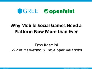 Why Mobile Social Games Need a
                Platform Now More than Ever

                           Eros Resmini
               SVP of Marketing & Developer Relations



Confidential                               Copyright © 2004-2012 GREE,Inc. All Rights Reserved.
 