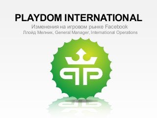 PLAYDOM INTERNATIONAL
Изменения на игровом рынке Facebook
Ллойд Мелник, General Manager, International Operations
 
