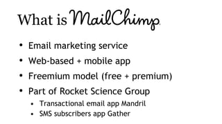 What is
• Email marketing service
• Web-based + mobile app
• Freemium model (free + premium)
• Part of Rocket Science Grou...