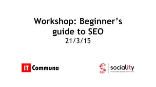 Workshop: Beginner’s
guide to SEO
21/3/15
 
