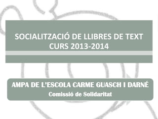 SOCIALITZACIÓ DE LLIBRES DE TEXT
CURS 2013-2014
AMPA DE L’ESCOLA CARME GUASCH I DARNÉ
Comissió de Solidaritat
 
