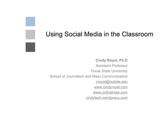 Using Social Media in the Classroom Cindy Royal, Ph.D Assistant Professor Texas State University School of Journalism and Mass Communication [email_address] www.cindyroyal.com www.onthatnote.com cindytech.wordpress.com 