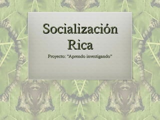 SocializaciónSocialización
RicaRica
Proyecto: “Aprendo investigando”Proyecto: “Aprendo investigando”
 