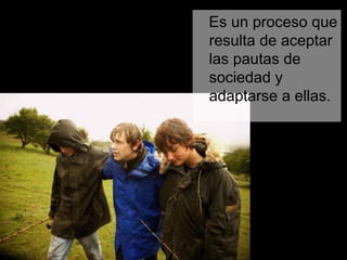 Es un proceso que
resulta de aceptar
las pautas de
sociedad y
adaptarse a ellas.
 